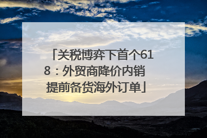 关税博弈下首个618：外贸商降价内销 提前备货海外订单