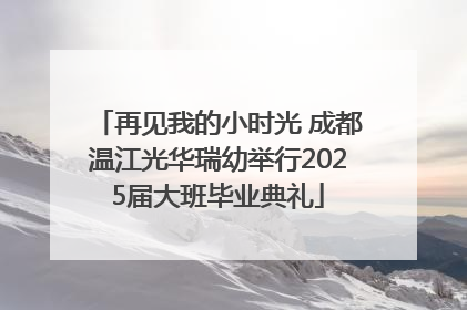 再见我的小时光 成都温江光华瑞幼举行2025届大班毕业典礼