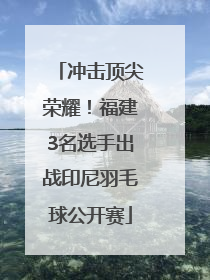 冲击顶尖荣耀！福建3名选手出战印尼羽毛球公开赛