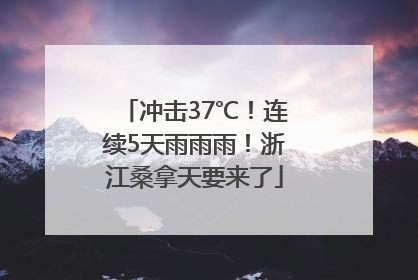 冲击37℃！连续5天雨雨雨！浙江桑拿天要来了