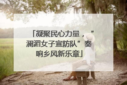 凝聚民心力量，“澜湄女子宣防队”奏响乡风新乐章