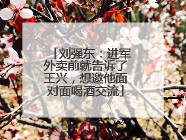 刘强东：进军外卖前就告诉了王兴，想邀他面对面喝酒交流