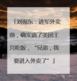 刘强东：进军外卖前，确实请了美团王兴吃饭，“兄弟，我要进入外卖了”