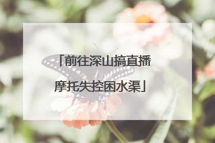 前往深山搞直播 摩托失控困水渠