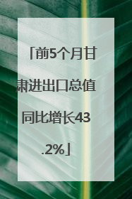 前5个月甘肃进出口总值同比增长43.2%