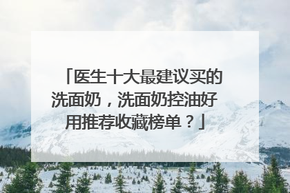 医生十大最建议买的洗面奶，洗面奶控油好用推荐收藏榜单？