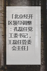 北京经开区领导调整：孔磊任党工委书记，王磊任管委会主任