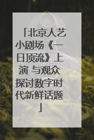 北京人艺小剧场《一日顶流》上演 与观众探讨数字时代新鲜话题