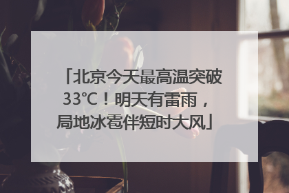 北京今天最高温突破33℃！明天有雷雨，局地冰雹伴短时大风
