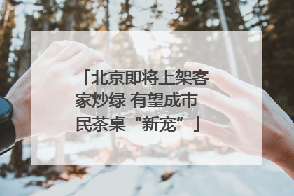 北京即将上架客家炒绿 有望成市民茶桌“新宠”
