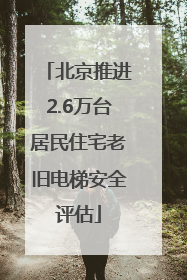北京推进2.6万台居民住宅老旧电梯安全评估