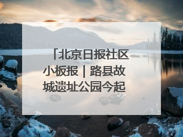 北京日报社区小板报｜路县故城遗址公园今起免费开放