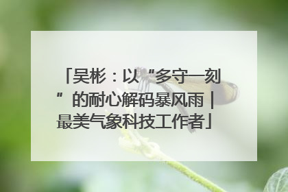 吴彬：以“多守一刻”的耐心解码暴风雨｜最美气象科技工作者