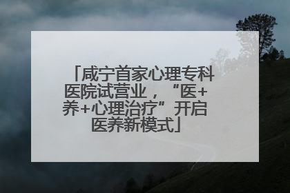 咸宁首家心理专科医院试营业，“医+养+心理治疗”开启医养新模式