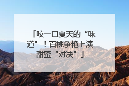 咬一口夏天的“味道”！百桃争艳上演甜蜜“对决”