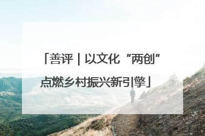 善评｜以文化“两创”点燃乡村振兴新引擎