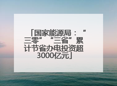 国家能源局：“三零”“三省”累计节省办电投资超3000亿元