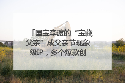 国宝李渡的“宝藏父亲”成父亲节现象级IP，多个爆款创造数千万流量