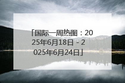 国际一周热图：2025年6月18日－2025年6月24日