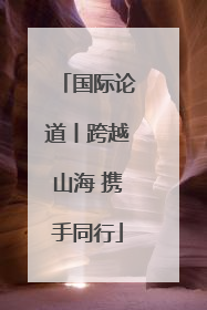 国际论道丨跨越山海 携手同行