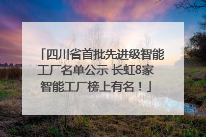 四川省首批先进级智能工厂名单公示 长虹8家智能工厂榜上有名！
