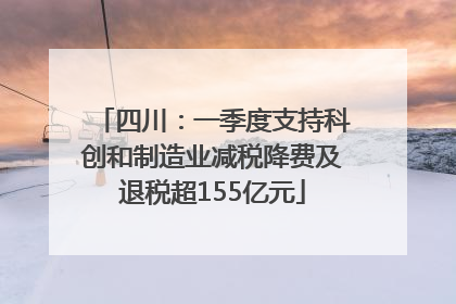 四川：一季度支持科创和制造业减税降费及退税超155亿元