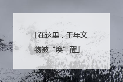 在这里，千年文物被“焕”醒