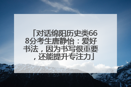 对话绵阳历史类668分考生唐静怡：爱好书法，因为书写很重要，还能提升专注力