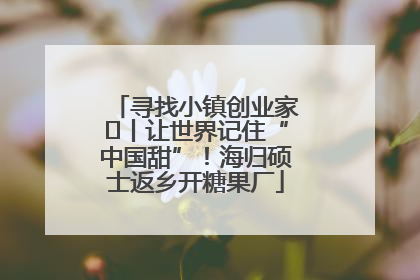寻找小镇创业家㉛丨让世界记住“中国甜”！海归硕士返乡开糖果厂