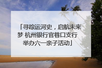 寻踪运河史，启航未来梦 杭州银行官巷口支行举办六一亲子活动
