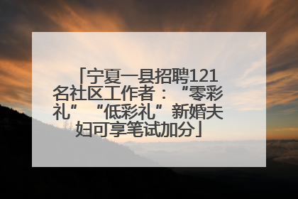 宁夏一县招聘121名社区工作者：“零彩礼”“低彩礼”新婚夫妇可享笔试加分