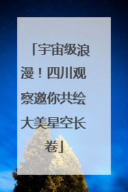 宇宙级浪漫！四川观察邀你共绘大美星空长卷