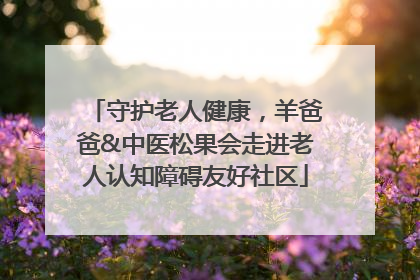守护老人健康，羊爸爸&中医松果会走进老人认知障碍友好社区