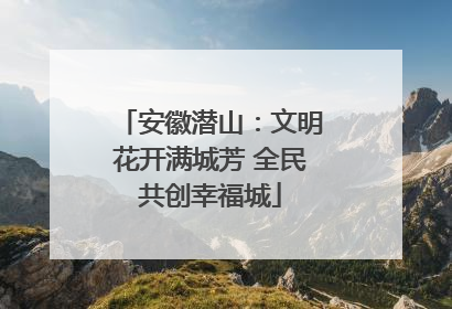 安徽潜山：文明花开满城芳 全民共创幸福城