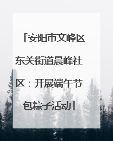 安阳市文峰区东关街道晨峰社区：开展端午节包粽子活动