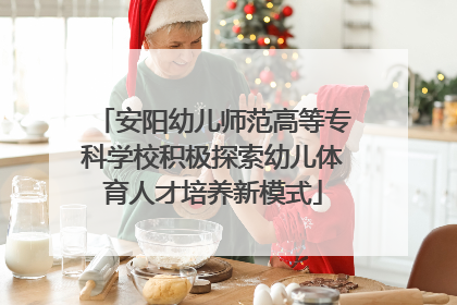 安阳幼儿师范高等专科学校积极探索幼儿体育人才培养新模式