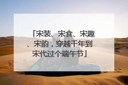 宋装、宋食、宋趣、宋韵，穿越千年到宋代过个端午节