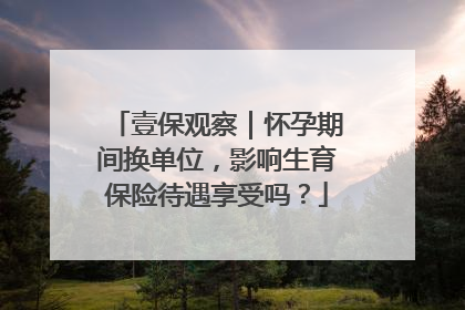 壹保观察｜怀孕期间换单位，影响生育保险待遇享受吗？