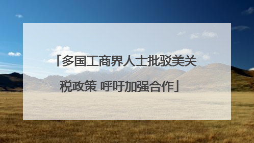 多国工商界人士批驳美关税政策 呼吁加强合作