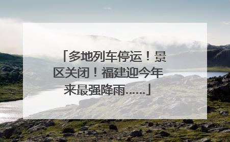 多地列车停运！景区关闭！福建迎今年来最强降雨……