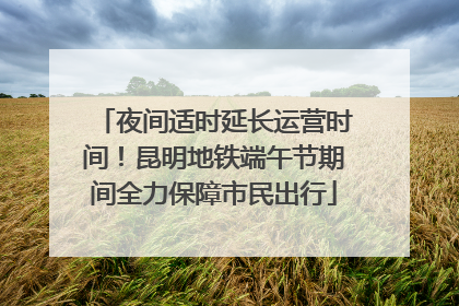 夜间适时延长运营时间！昆明地铁端午节期间全力保障市民出行