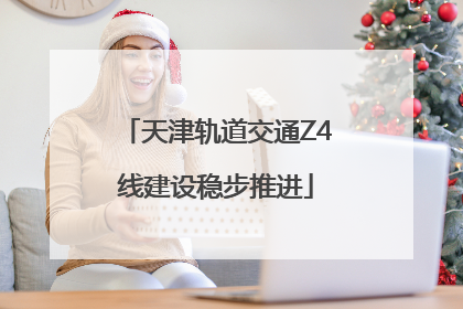 天津轨道交通Z4线建设稳步推进