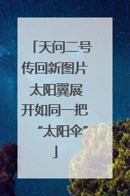 天问二号传回新图片 太阳翼展开如同一把“太阳伞”