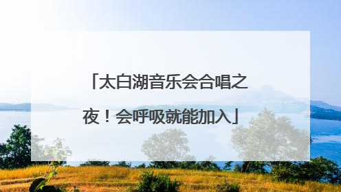 太白湖音乐会合唱之夜！会呼吸就能加入