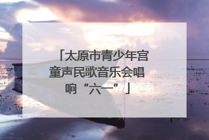 太原市青少年宫童声民歌音乐会唱响“六一”