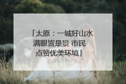 太原：一城好山水 满眼皆是景 市民点赞优美环境