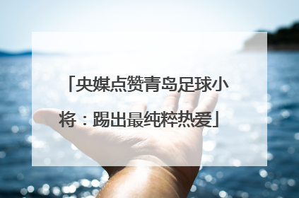 央媒点赞青岛足球小将：踢出最纯粹热爱