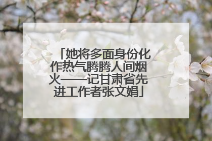 她将多面身份化作热气腾腾人间烟火——记甘肃省先进工作者张文娟