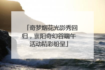 奇梦烟花光影秀回归，襄阳奇幻谷端午活动精彩纷呈