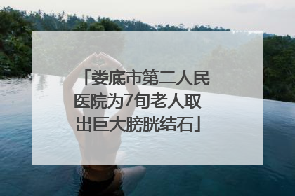 娄底市第二人民医院为7旬老人取出巨大膀胱结石